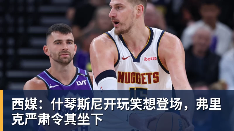 西媒：什琴斯尼开玩笑想登场，弗里克严肃令其坐下