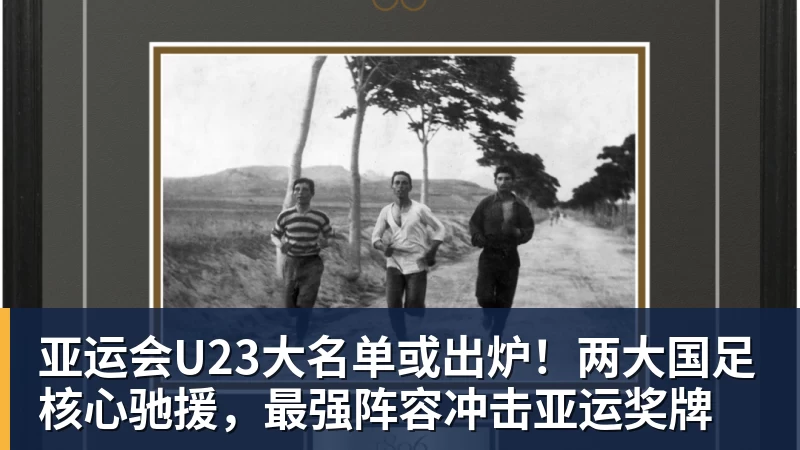 亚运会U23大名单或出炉！两大国足核心驰援，最强阵容冲击亚运奖牌