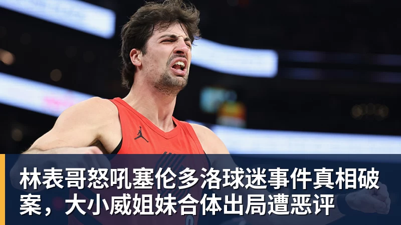林表哥怒吼塞伦多洛球迷事件真相破案，大小威姐妹合体出局遭恶评