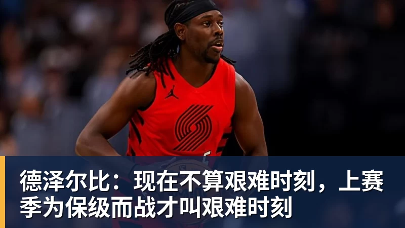 德泽尔比：现在不算艰难时刻，上赛季为保级而战才叫艰难时刻