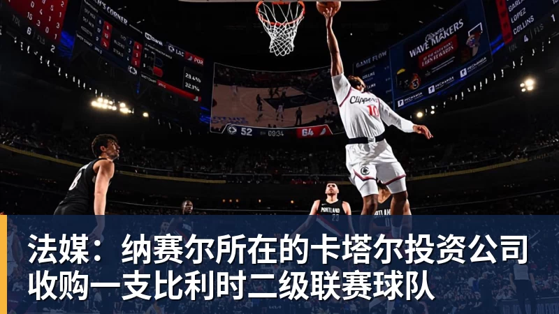 法媒：纳赛尔所在的卡塔尔投资公司收购一支比利时二级联赛球队