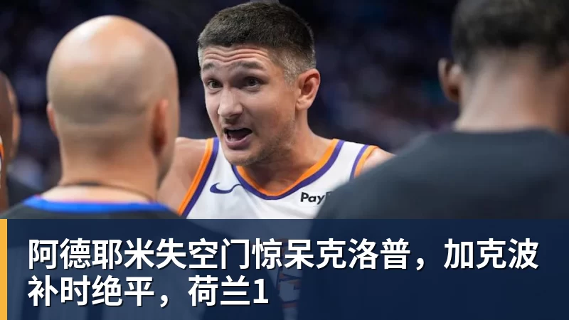 阿德耶米失空门惊呆克洛普，加克波补时绝平，荷兰1