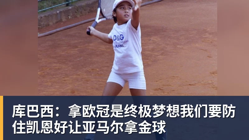 库巴西:拿欧冠是终极梦想我们要防住凯恩好让亚马尔拿金球