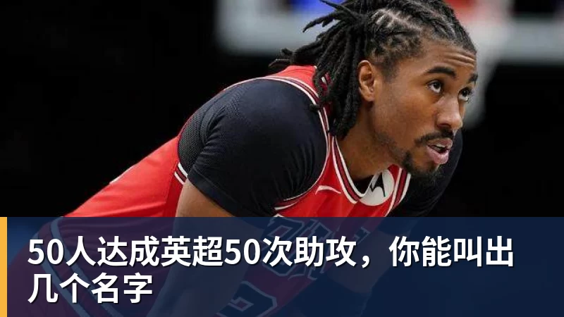 50人达成英超50次助攻，你能叫出几个名字