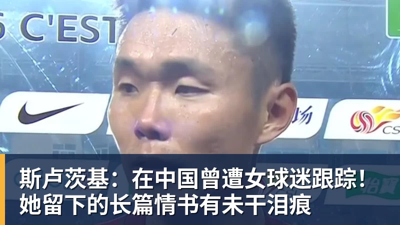斯卢茨基：在中国曾遭女球迷跟踪！她留下的长篇情书有未干泪痕