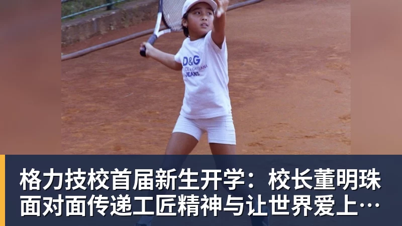 格力技校首届新生开学：校长董明珠面对面传递工匠精神与让世界爱上中国造的价值观