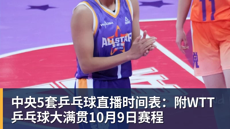 中央5套乒乓球直播时间表:附WTT乒乓球大满贯10月9日赛程
