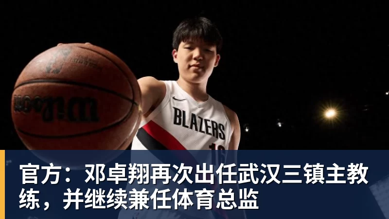 官方：邓卓翔再次出任武汉三镇主教练，并继续兼任体育总监