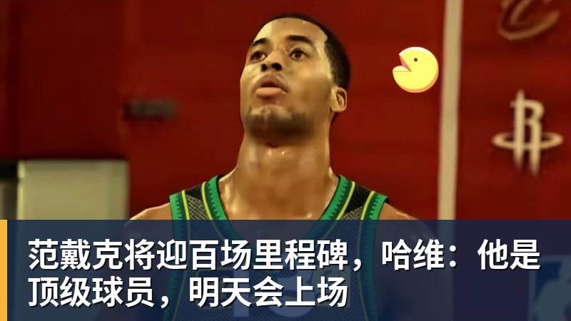 范戴克将迎百场里程碑,哈维:他是顶级球员,明天会上场