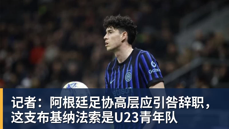 记者：阿根廷足协高层应引咎辞职，这支布基纳法索是U23青年队