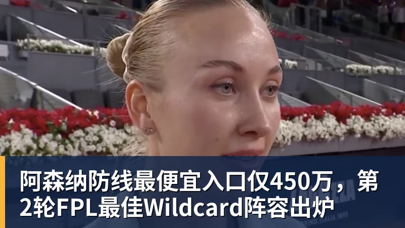 阿森纳防线最便宜入口仅450万,第2轮FPL最佳Wildcard阵容出炉