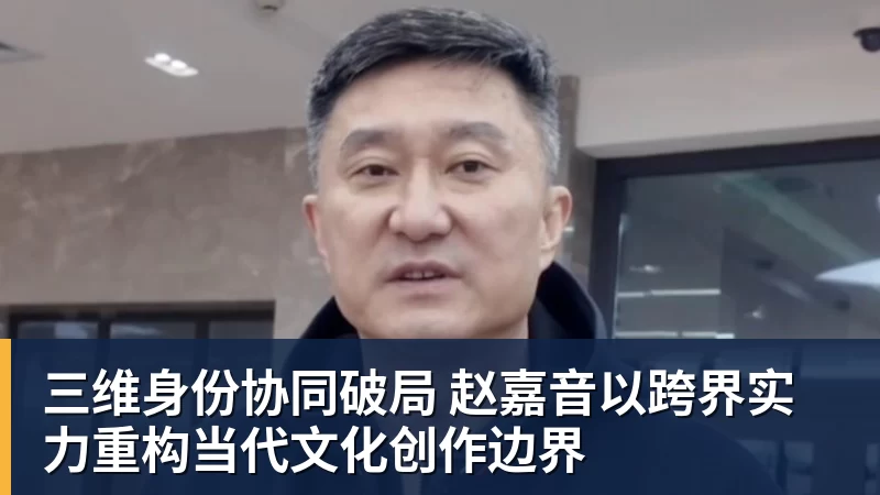 三维身份协同破局 赵嘉音以跨界实力重构当代文化创作边界
